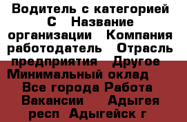 Водитель с категорией С › Название организации ­ Компания-работодатель › Отрасль предприятия ­ Другое › Минимальный оклад ­ 1 - Все города Работа » Вакансии   . Адыгея респ.,Адыгейск г.